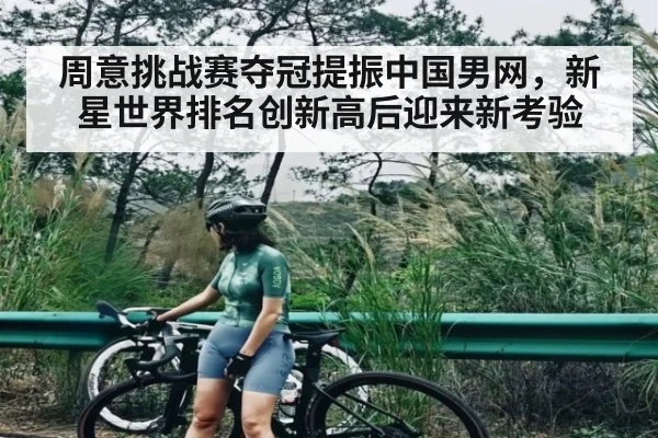 周意挑战赛夺冠提振中国男网，新星世界排名创新高后迎来新考验