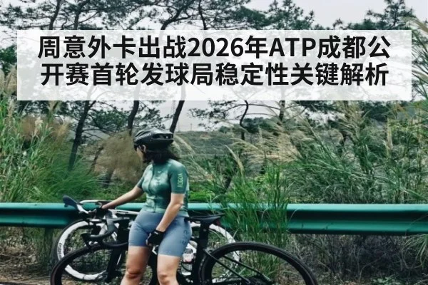 周意外卡出战2026年ATP成都公开赛首轮发球局稳定性关键解析 - kaiyun