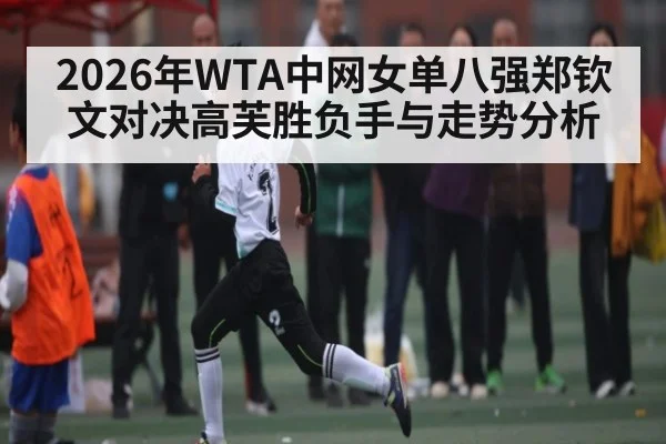 2026年WTA中网女单八强郑钦文对决高芙胜负手与走势分析 - kaiyun