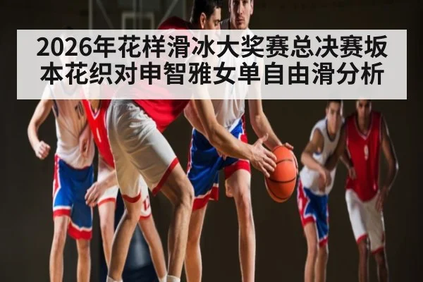 2026年花样滑冰大奖赛总决赛坂本花织对申智雅女单自由滑分析 - kaiyun
