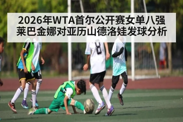 2026年WTA首尔公开赛女单八强莱巴金娜对亚历山德洛娃发球分析 - kaiyun